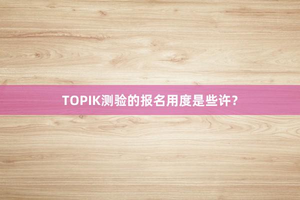 TOPIK测验的报名用度是些许？