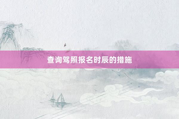 查询驾照报名时辰的措施