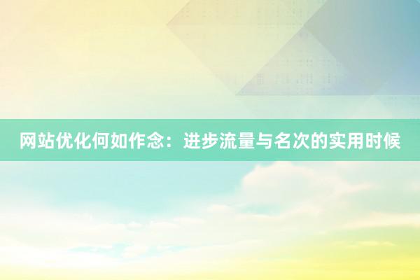 网站优化何如作念：进步流量与名次的实用时候