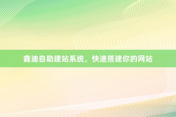 鑫迪自助建站系统，快速搭建你的网站