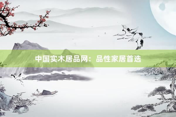 中国实木居品网：品性家居首选
