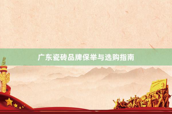 广东瓷砖品牌保举与选购指南