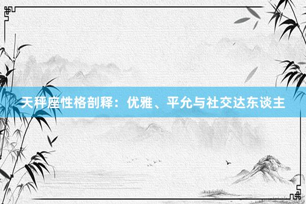 天秤座性格剖释:优雅、平允与社交达东谈主